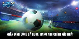 Nhận Định Bóng Đá Ngoại Hạng Anh Chính Xác Nhất